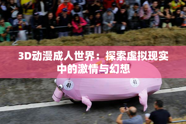 3D动漫成人世界：探索虚拟现实中的激情与幻想