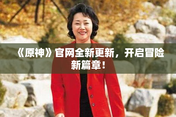 《原神》官网全新更新，开启冒险新篇章！