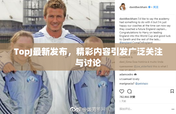 TopJ最新发布，精彩内容引发广泛关注与讨论