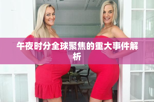 午夜时分全球聚焦的重大事件解析