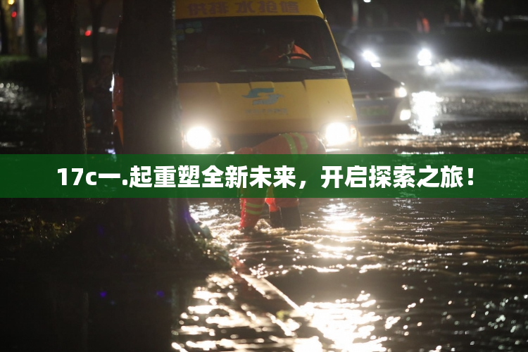 17c一.起重塑全新未来，开启探索之旅！