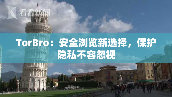 TorBro：安全浏览新选择，保护隐私不容忽视
