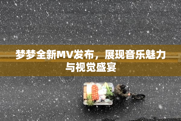 梦梦全新MV发布，展现音乐魅力与视觉盛宴