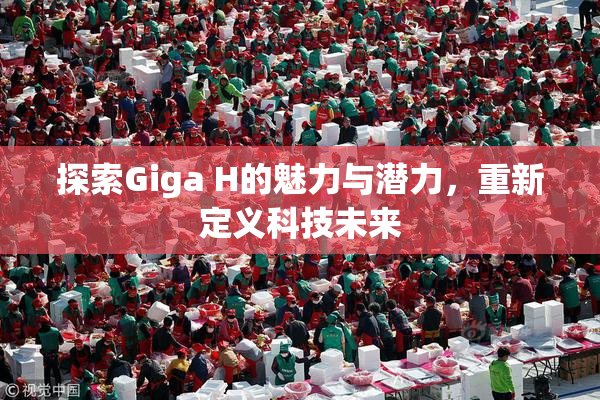 探索Giga H的魅力与潜力，重新定义科技未来