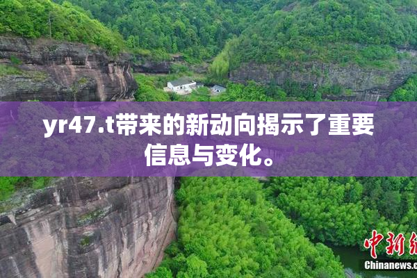 yr47.t带来的新动向揭示了重要信息与变化。
