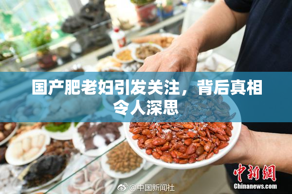 国产肥老妇引发关注，背后真相令人深思