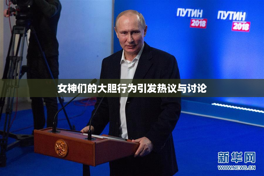 女神们的大胆行为引发热议与讨论