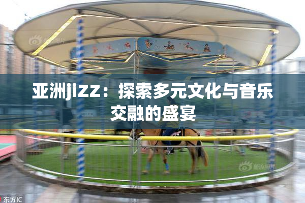 亚洲jiZZ：探索多元文化与音乐交融的盛宴
