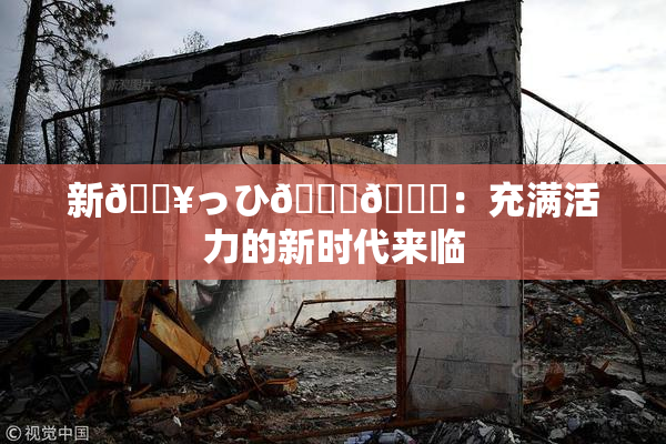 新🔥っひ🍑🍑：充满活力的新时代来临