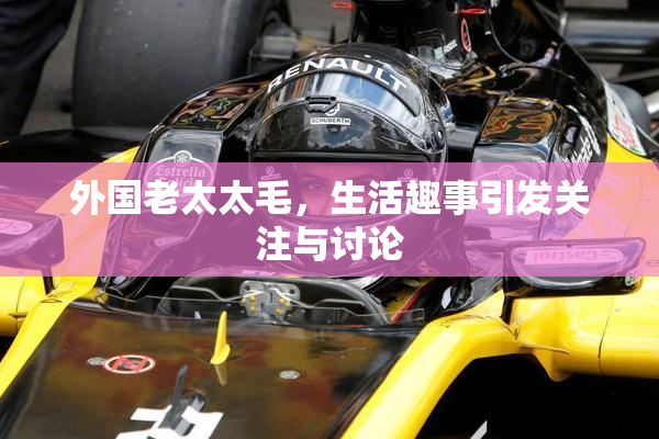外国老太太毛，生活趣事引发关注与讨论