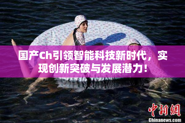 国产Ch引领智能科技新时代，实现创新突破与发展潜力！