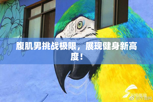 腹肌男挑战极限，展现健身新高度！