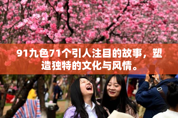 91九色71个引人注目的故事，塑造独特的文化与风情。