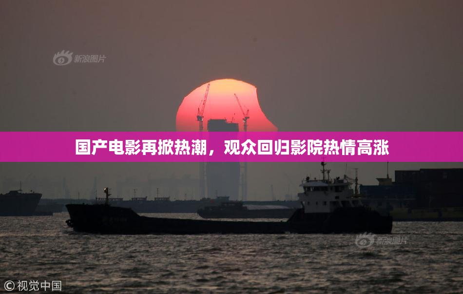 国产电影再掀热潮，观众回归影院热情高涨