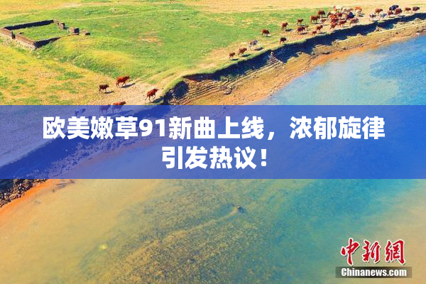 欧美嫩草91新曲上线，浓郁旋律引发热议！