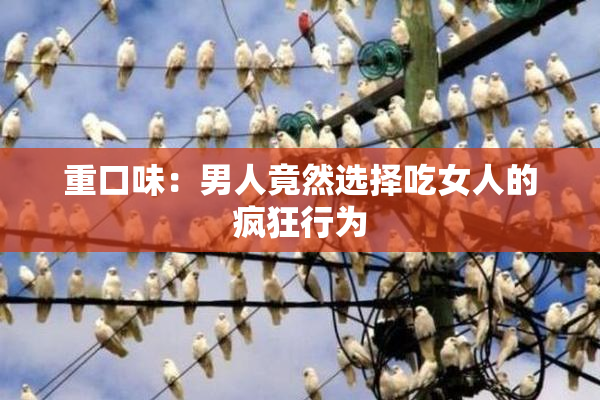 重口味：男人竟然选择吃女人的疯狂行为
