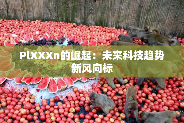 PlXXXn的崛起：未来科技趋势新风向标