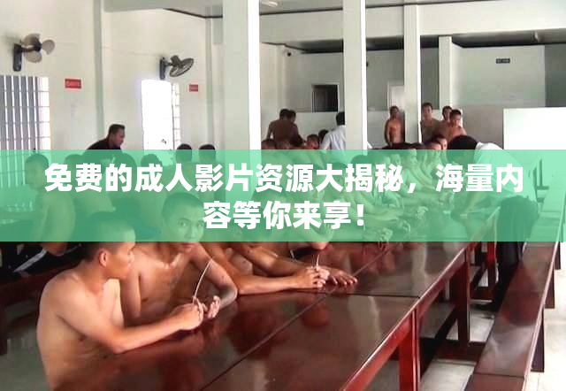 免费的成人影片资源大揭秘，海量内容等你来享！