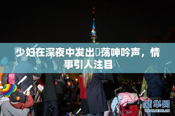 少妇在深夜中发出婬荡呻吟声，情事引人注目