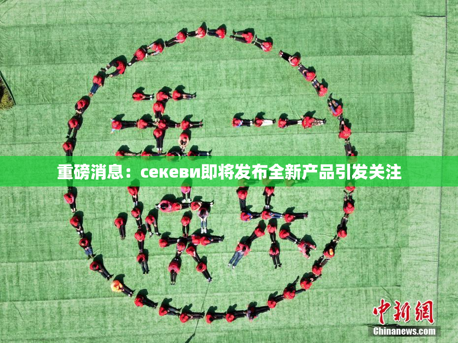 重磅消息：ceкеви即将发布全新产品引发关注