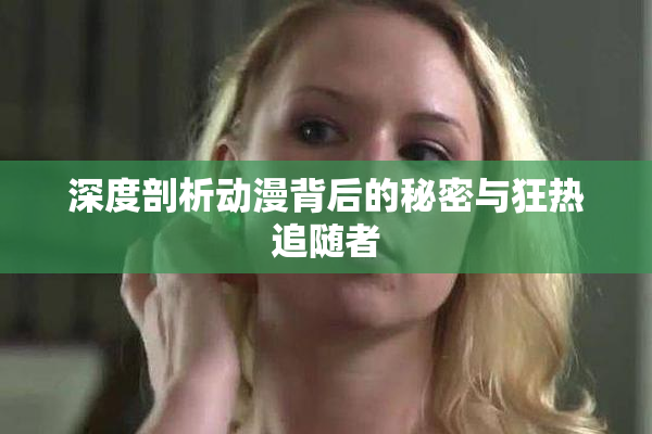 深度剖析动漫背后的秘密与狂热追随者