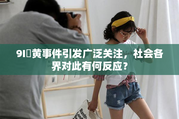 9I婬黄事件引发广泛关注，社会各界对此有何反应？