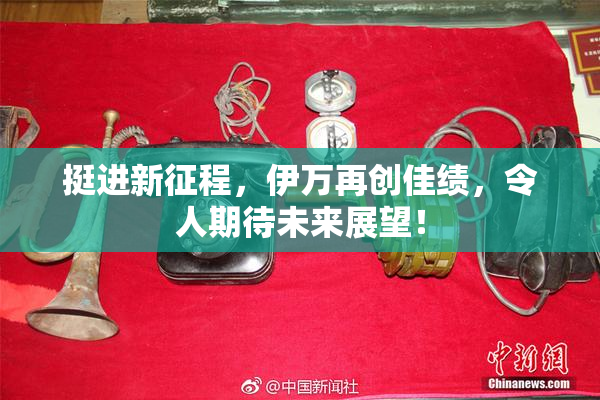 挺进新征程，伊万再创佳绩，令人期待未来展望！