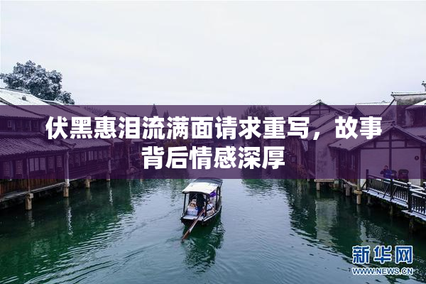 伏黑惠泪流满面请求重写，故事背后情感深厚