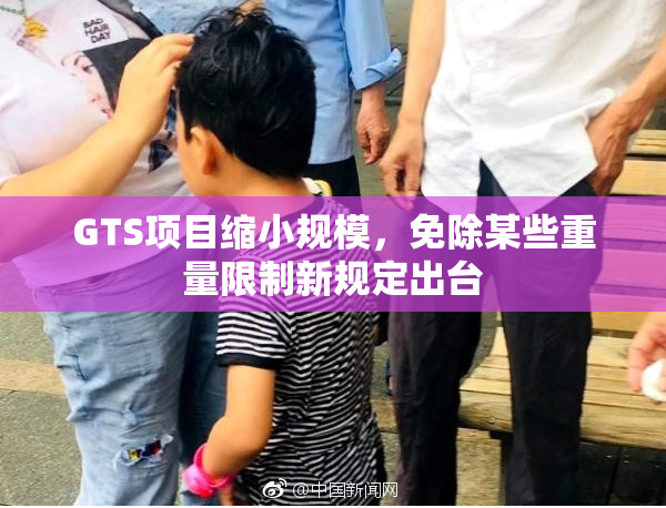 GTS项目缩小规模，免除某些重量限制新规定出台