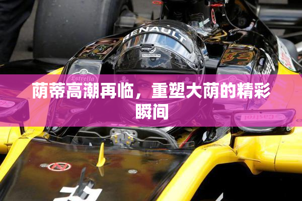 荫蒂高潮再临，重塑大荫的精彩瞬间