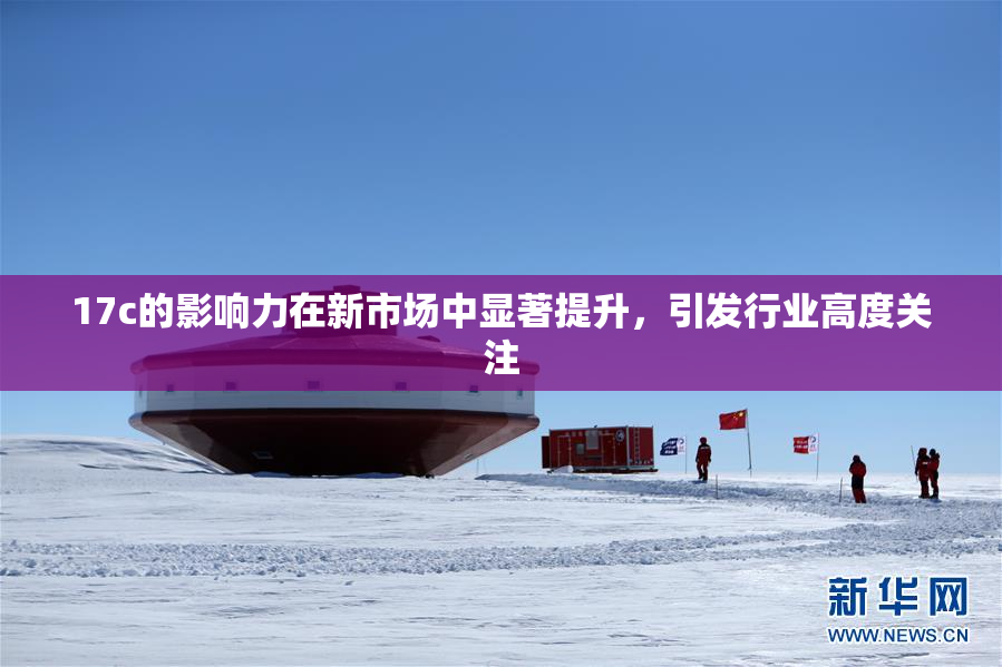 17c的影响力在新市场中显著提升，引发行业高度关注
