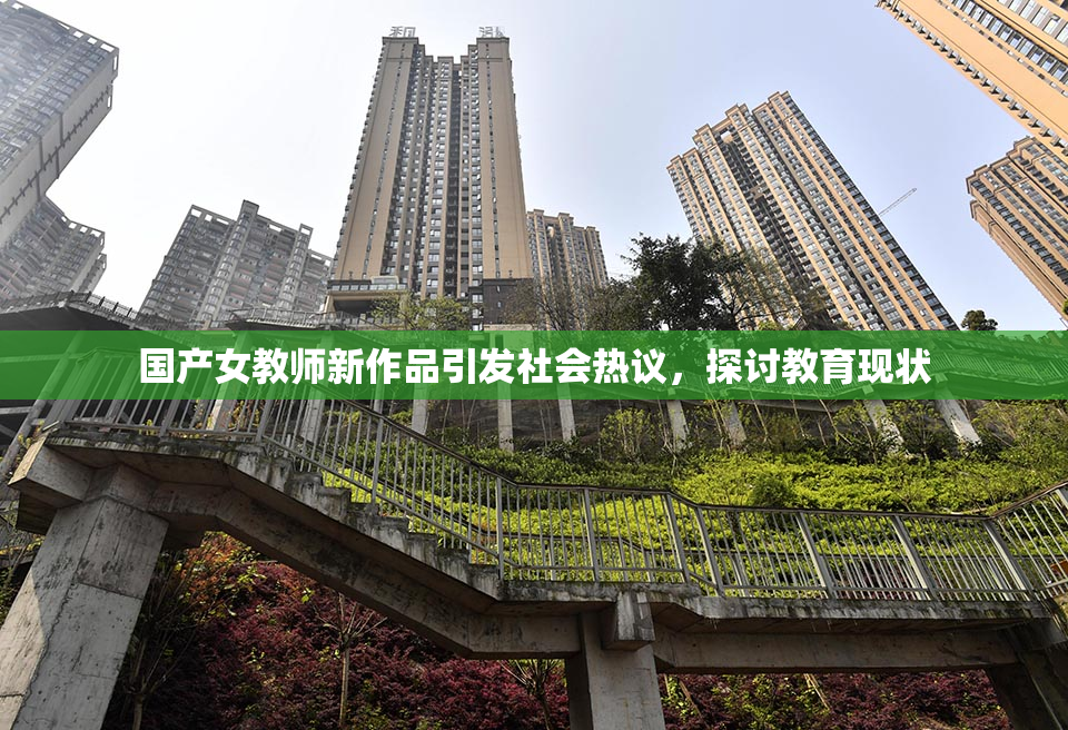国产女教师新作品引发社会热议，探讨教育现状