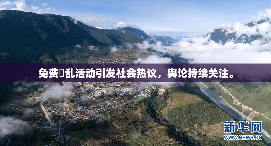 免费婬乱活动引发社会热议，舆论持续关注。