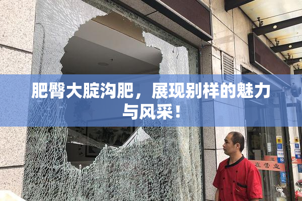 肥臀大腚沟肥，展现别样的魅力与风采！