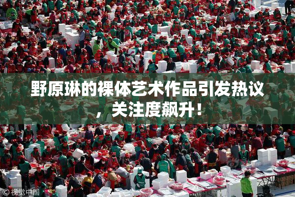 野原琳的裸体艺术作品引发热议，关注度飙升！