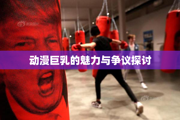 动漫巨乳的魅力与争议探讨