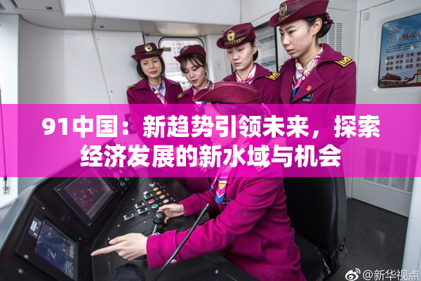 91中国：新趋势引领未来，探索经济发展的新水域与机会