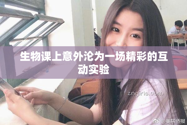 生物课上意外沦为一场精彩的互动实验