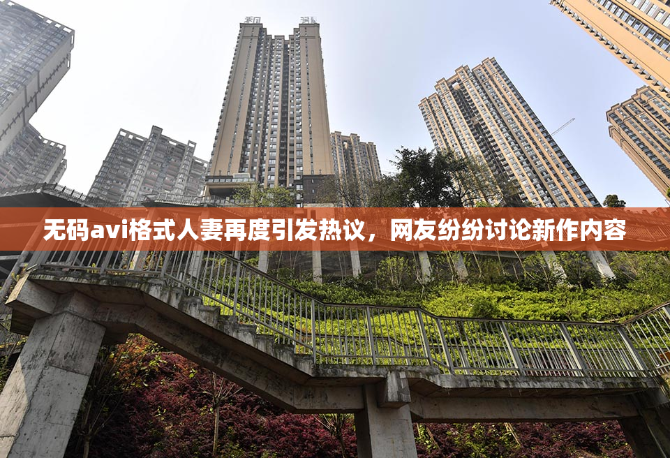 无码avi格式人妻再度引发热议，网友纷纷讨论新作内容