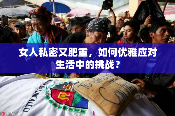 女人私密又肥重，如何优雅应对生活中的挑战？