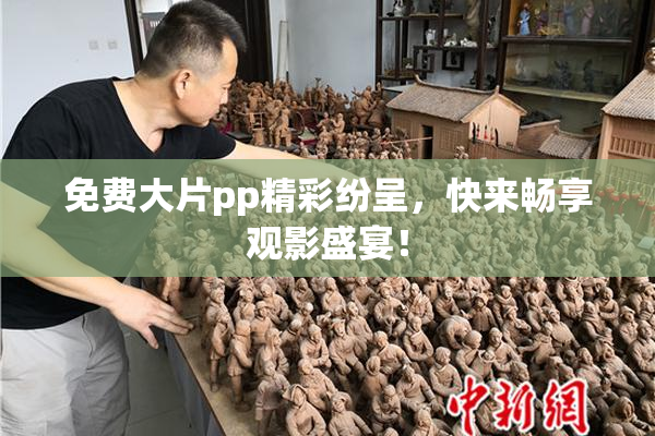 免费大片pp精彩纷呈，快来畅享观影盛宴！