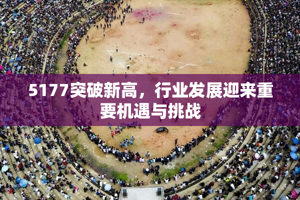 5177突破新高，行业发展迎来重要机遇与挑战