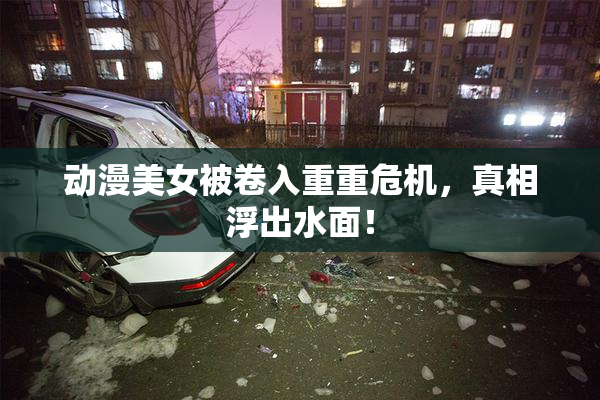 动漫美女被卷入重重危机，真相浮出水面！