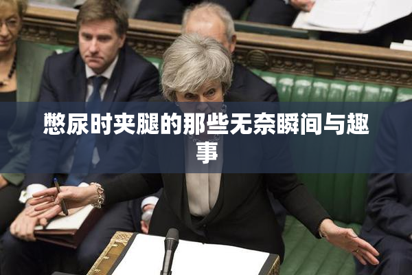 憋尿时夹腿的那些无奈瞬间与趣事