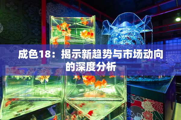 成色18：揭示新趋势与市场动向的深度分析