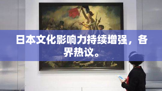 日本文化影响力持续增强，各界热议。