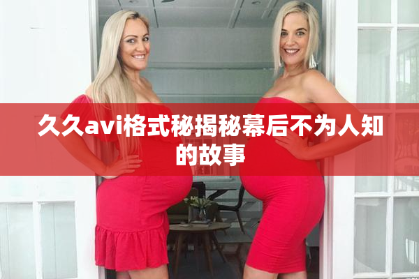 久久avi格式秘揭秘幕后不为人知的故事