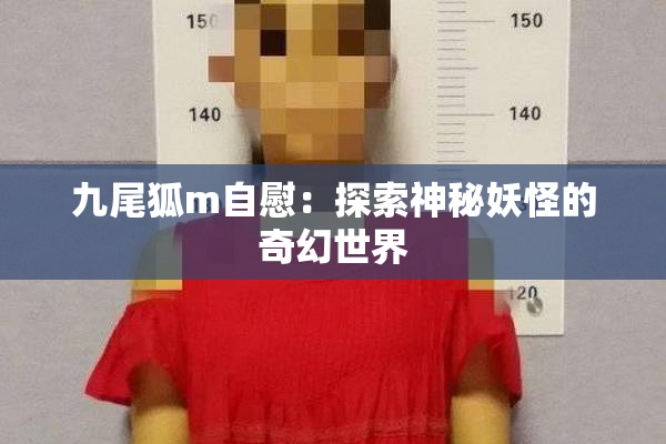 九尾狐m自慰：探索神秘妖怪的奇幻世界