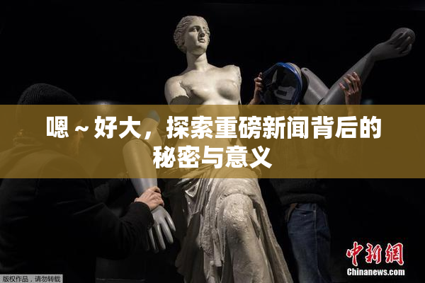 嗯～好大，探索重磅新闻背后的秘密与意义