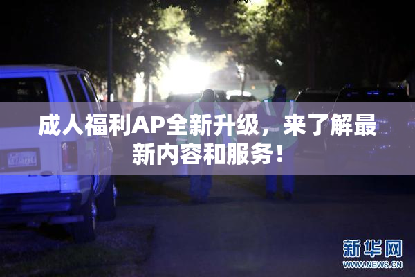 成人福利AP全新升级，来了解最新内容和服务！